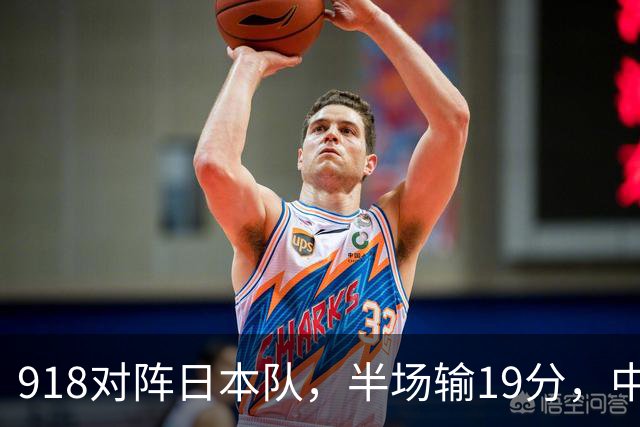 918对阵日本队，半场输19分，中国男篮危险，3人低迷，2短板拉胯